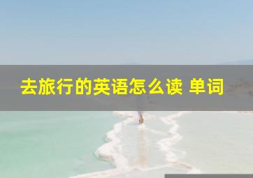 去旅行的英语怎么读 单词