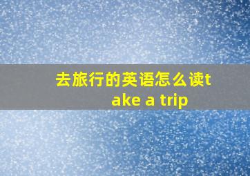 去旅行的英语怎么读take a trip