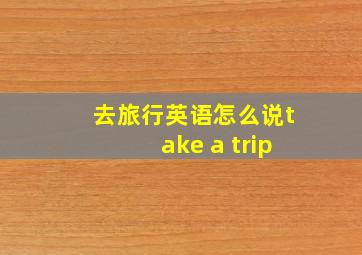 去旅行英语怎么说take a trip