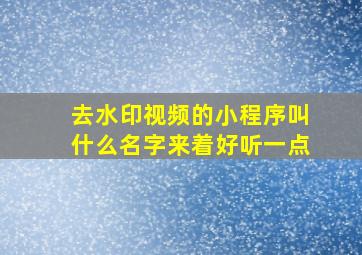 去水印视频的小程序叫什么名字来着好听一点