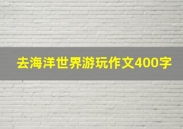 去海洋世界游玩作文400字