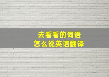 去看看的词语怎么说英语翻译