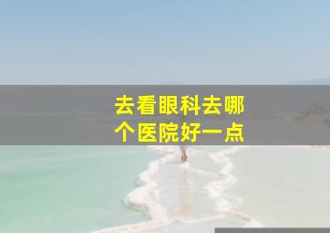 去看眼科去哪个医院好一点