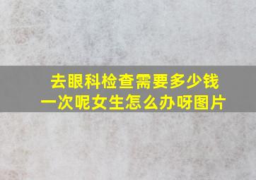 去眼科检查需要多少钱一次呢女生怎么办呀图片