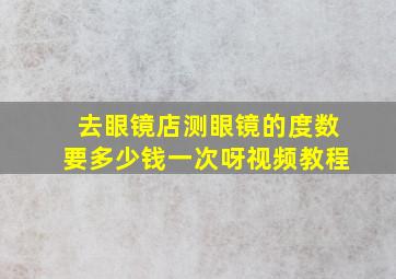 去眼镜店测眼镜的度数要多少钱一次呀视频教程