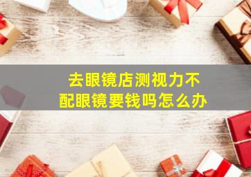 去眼镜店测视力不配眼镜要钱吗怎么办