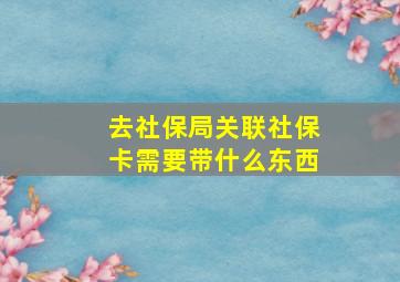 去社保局关联社保卡需要带什么东西