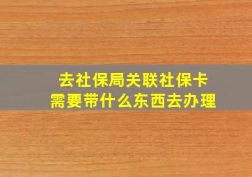 去社保局关联社保卡需要带什么东西去办理