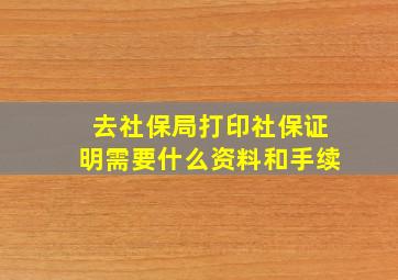 去社保局打印社保证明需要什么资料和手续