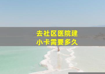 去社区医院建小卡需要多久