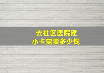 去社区医院建小卡需要多少钱