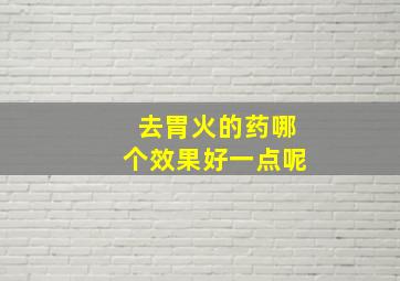 去胃火的药哪个效果好一点呢