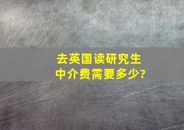 去英国读研究生中介费需要多少?