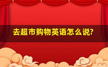 去超市购物英语怎么说?