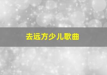 去远方少儿歌曲