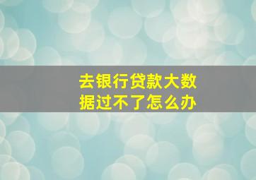 去银行贷款大数据过不了怎么办