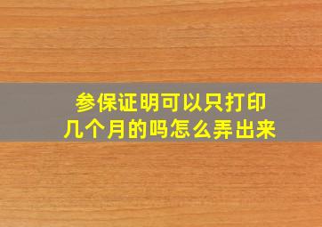 参保证明可以只打印几个月的吗怎么弄出来