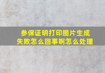 参保证明打印图片生成失败怎么回事啊怎么处理