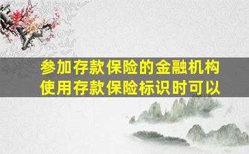 参加存款保险的金融机构使用存款保险标识时可以