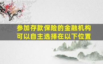 参加存款保险的金融机构可以自主选择在以下位置