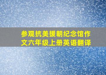 参观抗美援朝纪念馆作文六年级上册英语翻译