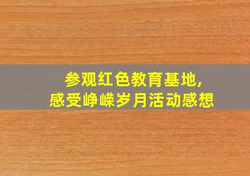 参观红色教育基地,感受峥嵘岁月活动感想