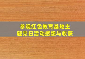 参观红色教育基地主题党日活动感想与收获