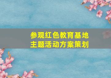 参观红色教育基地主题活动方案策划