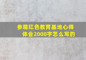 参观红色教育基地心得体会2000字怎么写的