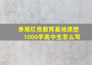 参观红色教育基地感想1000字高中生怎么写