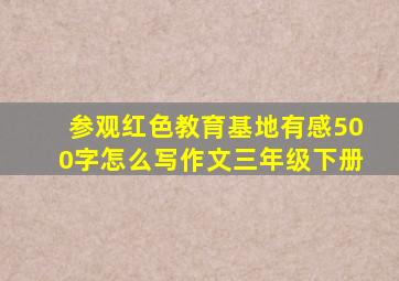 参观红色教育基地有感500字怎么写作文三年级下册