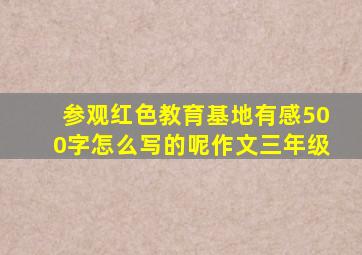 参观红色教育基地有感500字怎么写的呢作文三年级