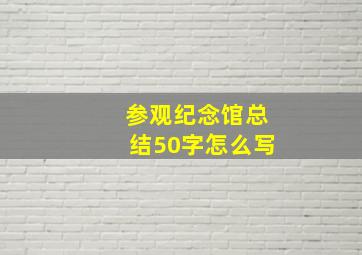 参观纪念馆总结50字怎么写