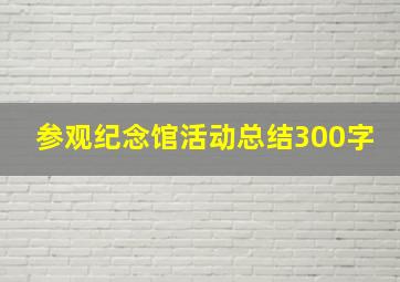 参观纪念馆活动总结300字