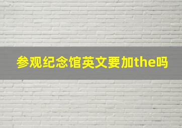 参观纪念馆英文要加the吗