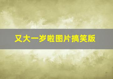 又大一岁啦图片搞笑版