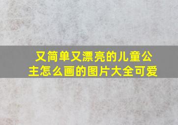 又简单又漂亮的儿童公主怎么画的图片大全可爱