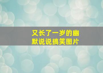 又长了一岁的幽默说说搞笑图片