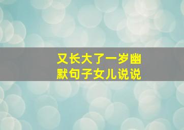 又长大了一岁幽默句子女儿说说