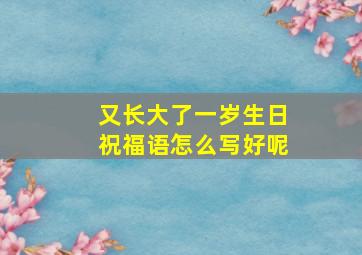 又长大了一岁生日祝福语怎么写好呢