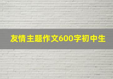 友情主题作文600字初中生