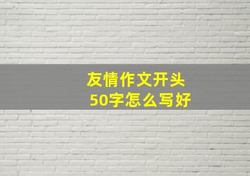 友情作文开头50字怎么写好