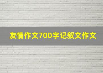 友情作文700字记叙文作文