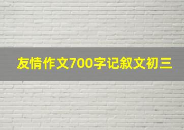 友情作文700字记叙文初三