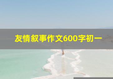 友情叙事作文600字初一