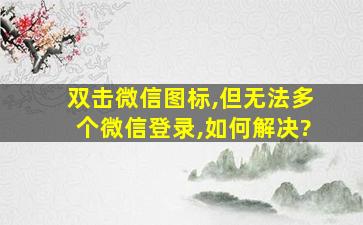 双击微信图标,但无法多个微信登录,如何解决?