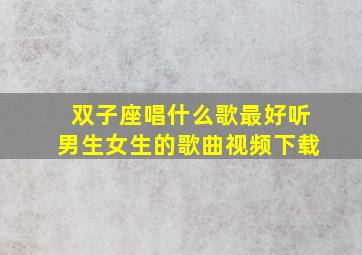 双子座唱什么歌最好听男生女生的歌曲视频下载