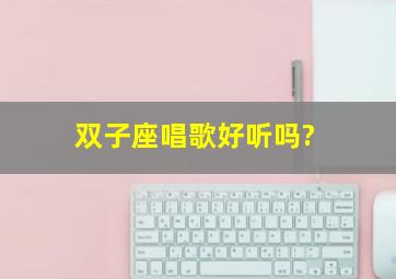 双子座唱歌好听吗?