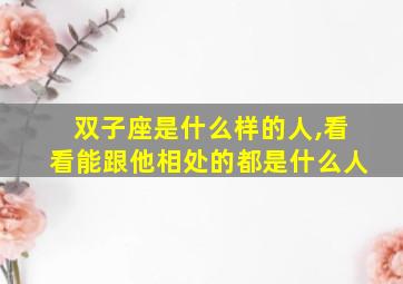 双子座是什么样的人,看看能跟他相处的都是什么人