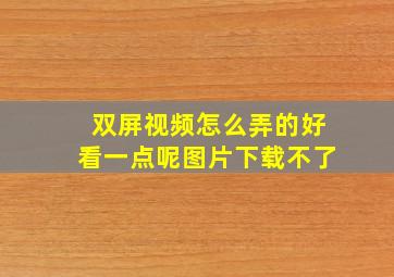 双屏视频怎么弄的好看一点呢图片下载不了